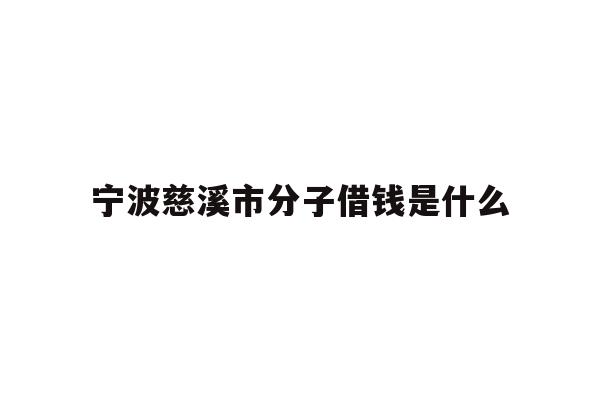 详细阅读:宁波慈溪市分子借钱是什么 宁波慈溪市分子借钱是什么