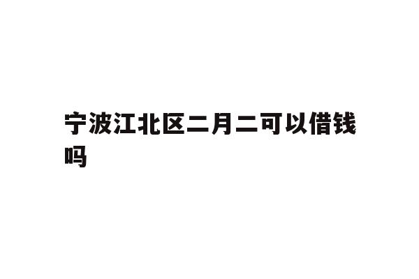 详细阅读:宁波江北区二月二可以借钱吗 宁波江北区二月二可以借钱吗