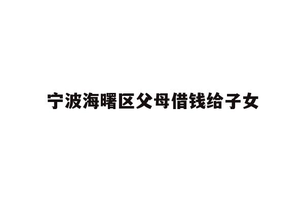 详细阅读:宁波海曙区父母借钱给子女 宁波海曙区父母借钱给子女