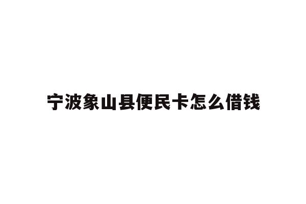 详细阅读:宁波象山县便民卡怎么借钱 宁波象山县便民卡怎么借钱