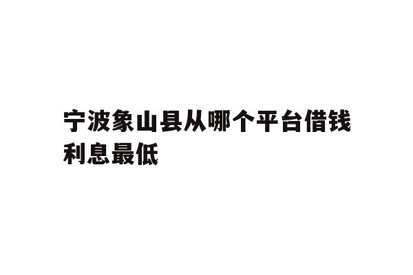 详细阅读:宁波象山县从哪个平台借钱利息最低 宁波象山县从哪个平台借钱利息最低