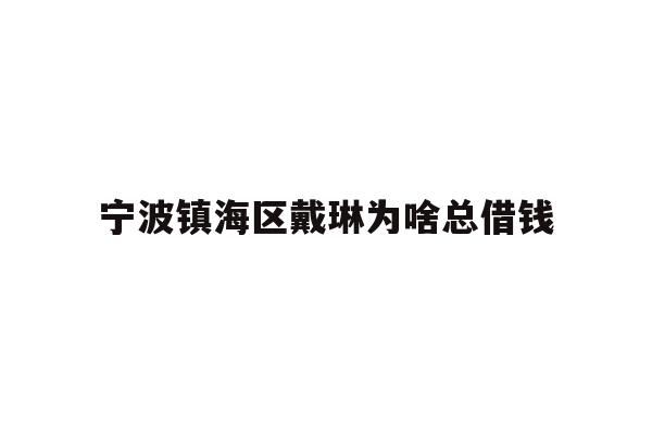 详细阅读:宁波镇海区戴琳为啥总借钱 宁波镇海区戴琳为啥总借钱