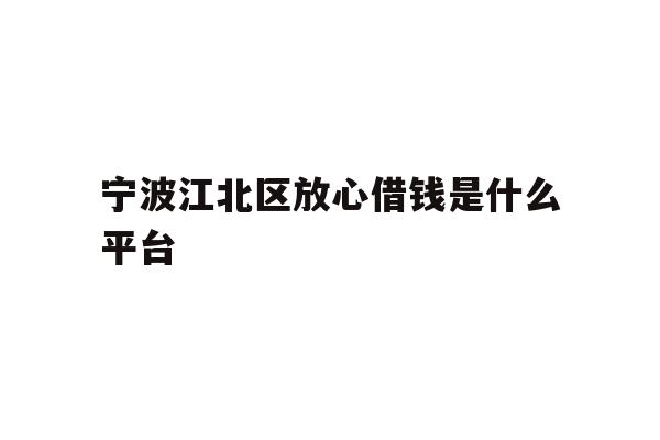详细阅读:宁波江北区放心借钱是什么平台 宁波江北区放心借钱是什么平台