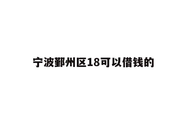 详细阅读:宁波鄞州区18可以借钱的 宁波鄞州区18可以借钱的
