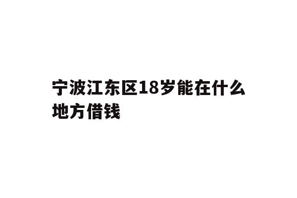 详细阅读:宁波江东区18岁能在什么地方借钱 宁波江东区18岁能在什么地方借钱