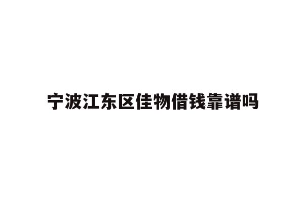 详细阅读:宁波江东区佳物借钱靠谱吗 宁波江东区佳物借钱靠谱吗
