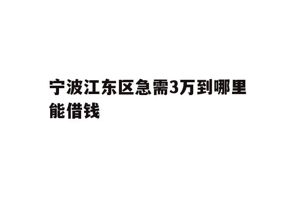 详细阅读:宁波江东区急需3万到哪里能借钱 宁波江东区急需3万到哪里能借钱