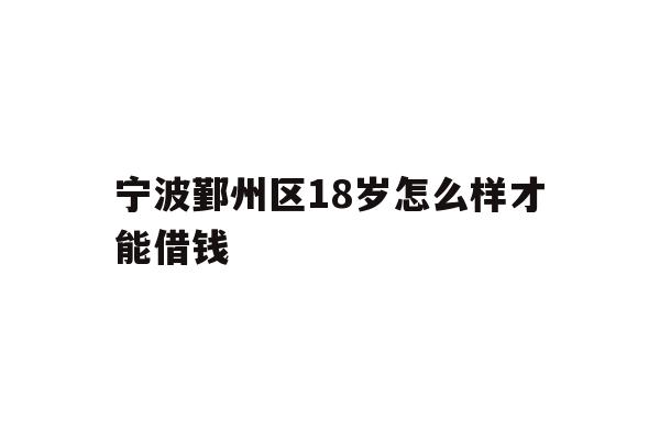 详细阅读:宁波鄞州区18岁怎么样才能借钱 宁波鄞州区18岁怎么样才能借钱