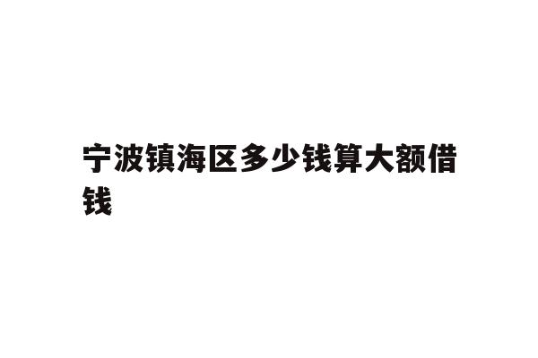 详细阅读:宁波镇海区多少钱算大额借钱 宁波镇海区多少钱算大额借钱