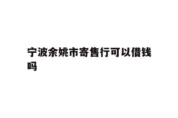 详细阅读:宁波余姚市寄售行可以借钱吗 宁波余姚市寄售行可以借钱吗