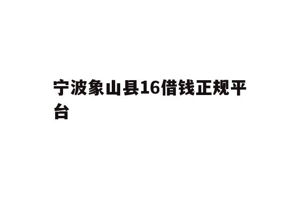 详细阅读:宁波象山县16借钱正规平台 宁波象山县16借钱正规平台