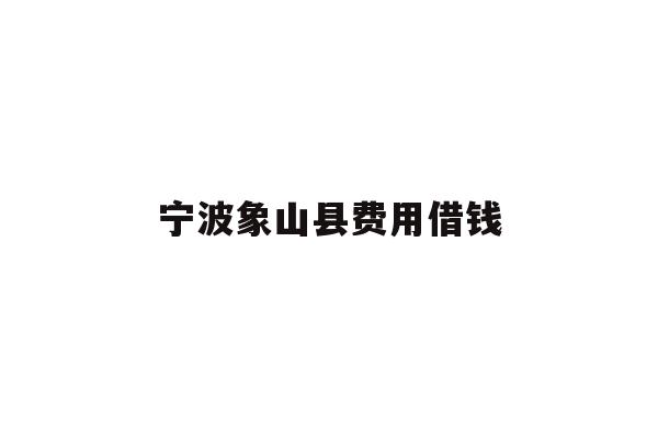 详细阅读:宁波象山县费用借钱 宁波象山县费用借钱