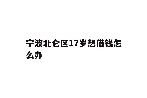 详细阅读:宁波北仑区17岁想借钱怎么办 宁波北仑区17岁想借钱怎么办