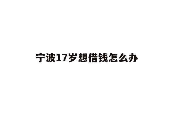 详细阅读:宁波17岁想借钱怎么办 宁波17岁想借钱怎么办