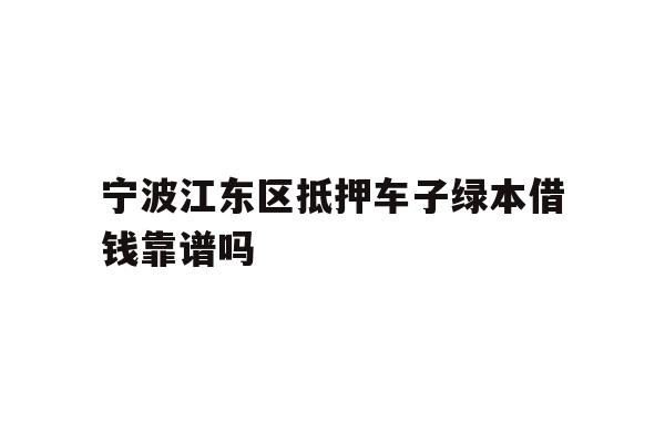 详细阅读:宁波江东区抵押车子绿本借钱靠谱吗 宁波江东区抵押车子绿本借钱靠谱吗