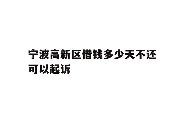 详细阅读:宁波高新区借钱多少天不还可以起诉 宁波高新区借钱多少天不还可以起诉