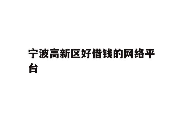 详细阅读:宁波高新区好借钱的网络平台 宁波高新区好借钱的网络平台