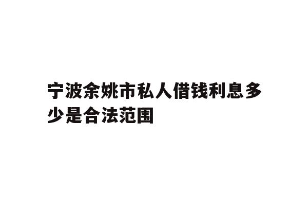 详细阅读:宁波余姚市私人借钱利息多少是合法范围 宁波余姚市私人借钱利息多少是合法范围