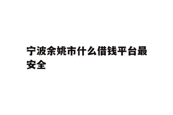 详细阅读:宁波余姚市什么借钱平台最安全 宁波余姚市什么借钱平台最安全