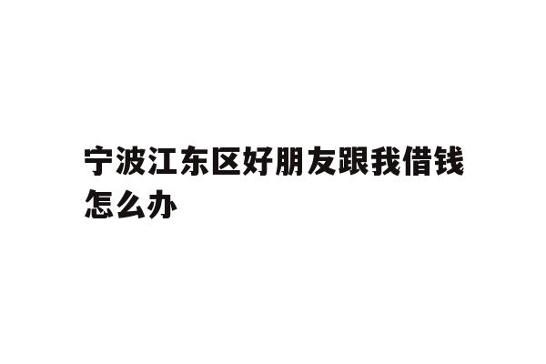详细阅读:宁波江东区好朋友跟我借钱怎么办 宁波江东区好朋友跟我借钱怎么办