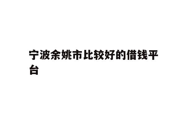 详细阅读:宁波余姚市比较好的借钱平台 宁波余姚市比较好的借钱平台