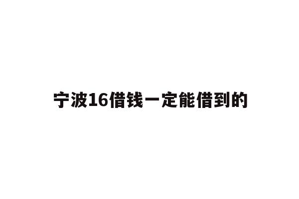 详细阅读:宁波16借钱一定能借到的 宁波16借钱一定能借到的
