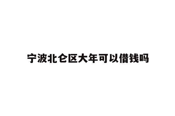 详细阅读:宁波北仑区大年可以借钱吗 宁波北仑区大年可以借钱吗