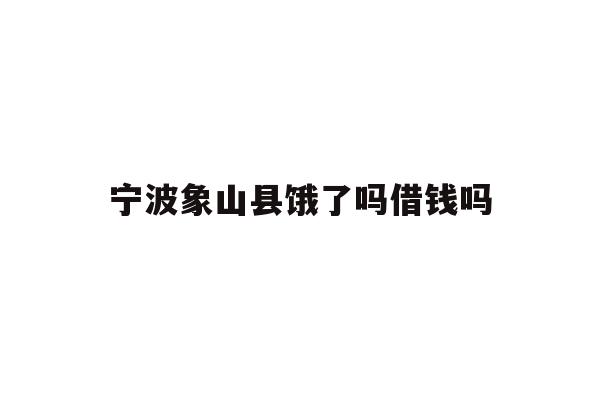 详细阅读:宁波象山县饿了吗借钱吗 宁波象山县饿了吗借钱吗