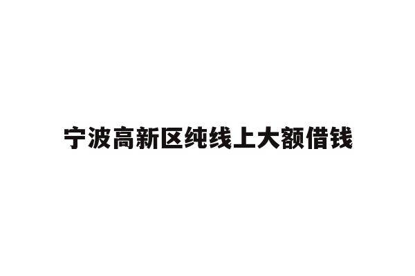 详细阅读:宁波高新区纯线上大额借钱 宁波高新区纯线上大额借钱