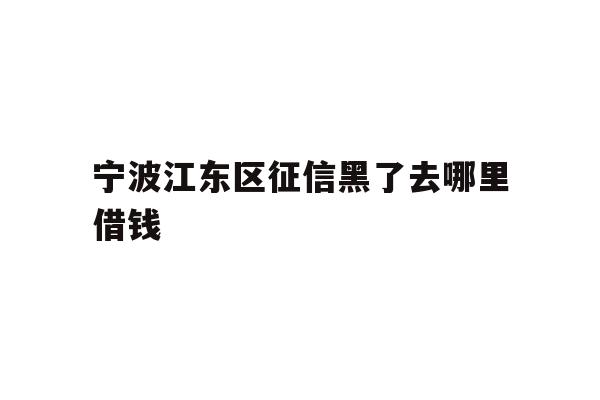 详细阅读:宁波江东区征信黑了去哪里借钱 宁波江东区征信黑了去哪里借钱