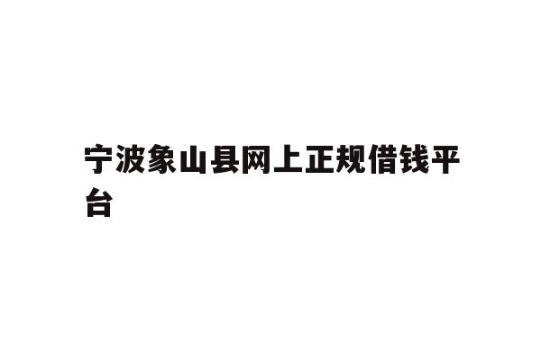 详细阅读:宁波象山县网上正规借钱平台 宁波象山县网上正规借钱平台