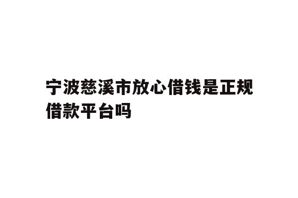 详细阅读:宁波慈溪市放心借钱是正规借款平台吗 宁波慈溪市放心借钱是正规借款平台吗