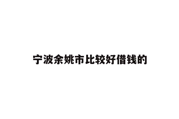 详细阅读:宁波余姚市比较好借钱的 宁波余姚市比较好借钱的