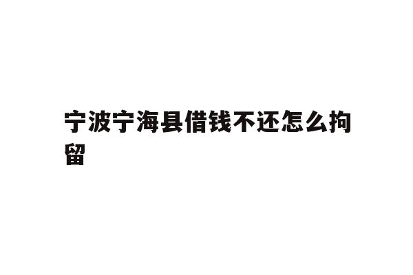 详细阅读:宁波宁海县借钱不还怎么拘留 宁波宁海县借钱不还怎么拘留