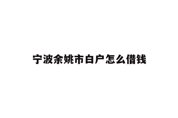 详细阅读:宁波余姚市白户怎么借钱 宁波余姚市白户怎么借钱