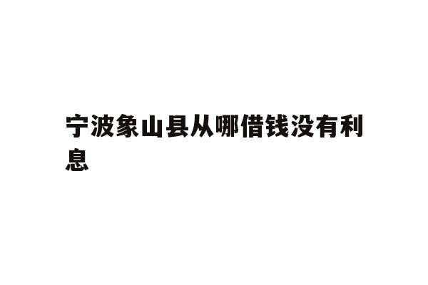 详细阅读:宁波象山县从哪借钱没有利息 宁波象山县从哪借钱没有利息