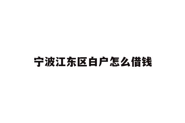 详细阅读:宁波江东区白户怎么借钱 宁波江东区白户怎么借钱