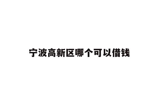 详细阅读:宁波高新区哪个可以借钱 宁波高新区哪个可以借钱