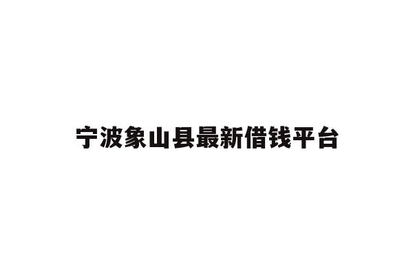 详细阅读:宁波象山县最新借钱平台 宁波象山县最新借钱平台