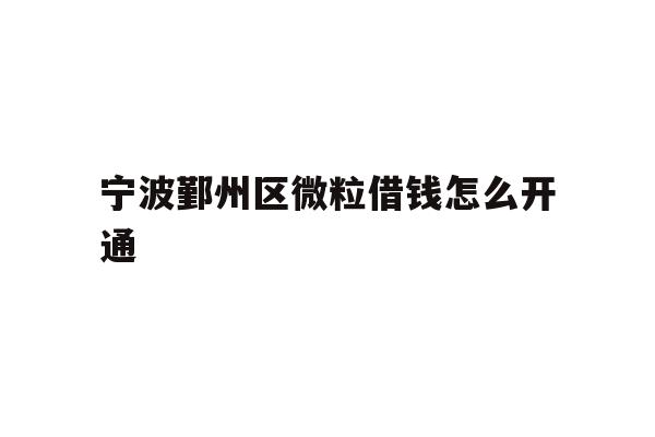 详细阅读:宁波鄞州区微粒借钱怎么开通 宁波鄞州区微粒借钱怎么开通
