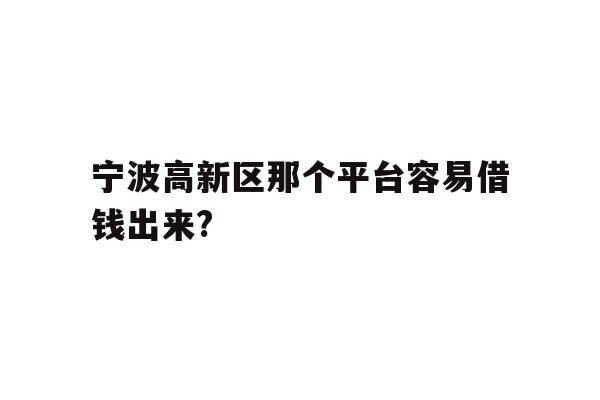 详细阅读:宁波高新区那个平台容易借钱出来? 宁波高新区那个平台容易借钱出来?