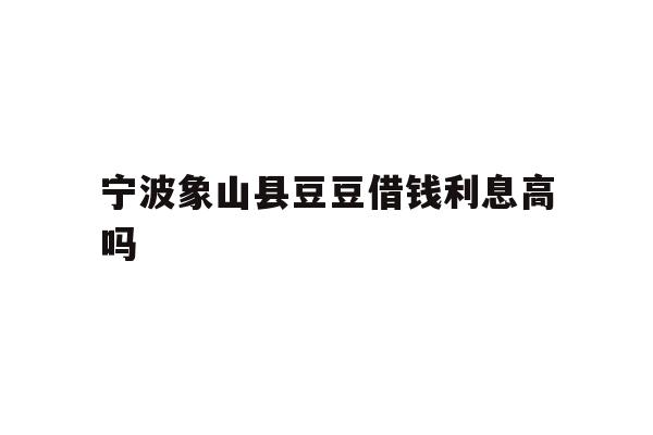 详细阅读:宁波象山县豆豆借钱利息高吗 宁波象山县豆豆借钱利息高吗