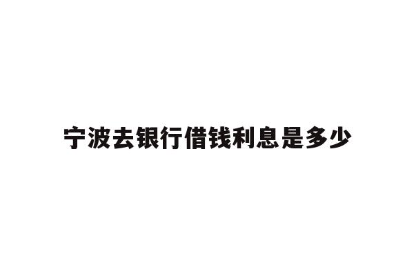 详细阅读:宁波去银行借钱利息是多少 宁波去银行借钱利息是多少