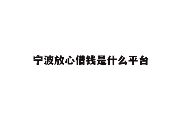 详细阅读:宁波放心借钱是什么平台 宁波放心借钱是什么平台