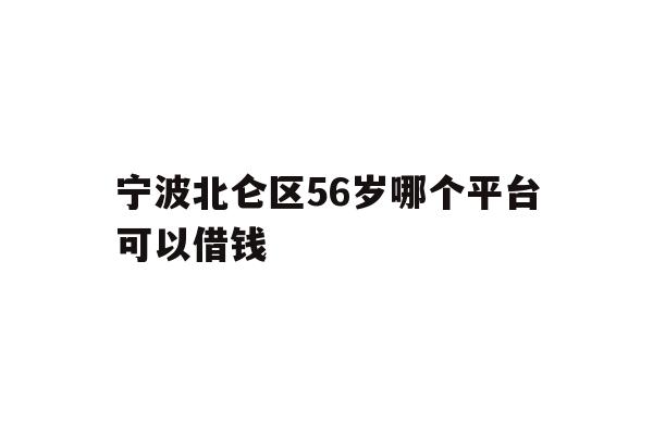 详细阅读:宁波北仑区56岁哪个平台可以借钱 宁波北仑区56岁哪个平台可以借钱