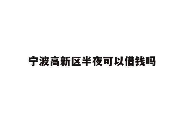 详细阅读:宁波高新区半夜可以借钱吗 宁波高新区半夜可以借钱吗