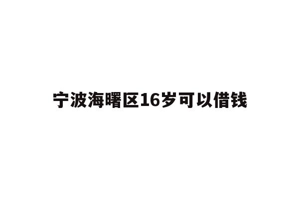 详细阅读:宁波海曙区16岁可以借钱 宁波海曙区16岁可以借钱
