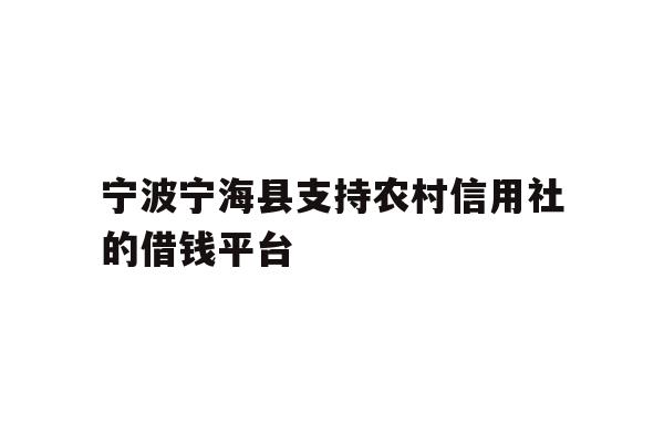 详细阅读:宁波宁海县支持农村信用社的借钱平台 宁波宁海县支持农村信用社的借钱平台