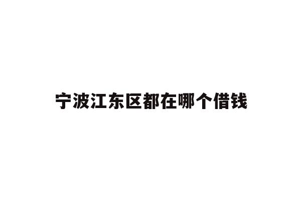 详细阅读:宁波江东区都在哪个借钱 宁波江东区都在哪个借钱