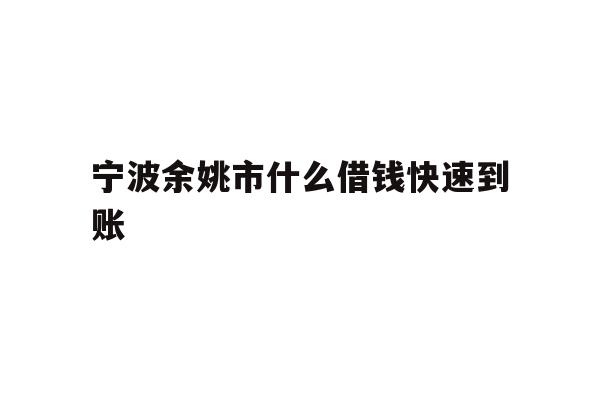 详细阅读:宁波余姚市什么借钱快速到账 宁波余姚市什么借钱快速到账